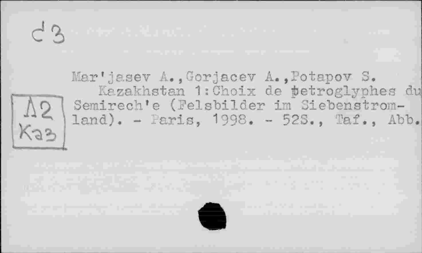 ﻿Mar’jasev A.»Gorjacev A.»Potapov S.
Kazakhstan 1 : Choix de ÿetroglyphes du Semirech’e (Felsbilder im Siebenstromland). - Paris, 1998. - 523., Taf., Abb.